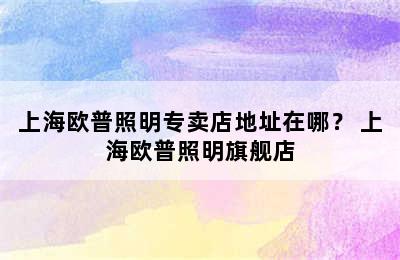 上海欧普照明专卖店地址在哪？ 上海欧普照明旗舰店